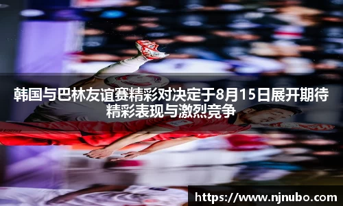 韩国与巴林友谊赛精彩对决定于8月15日展开期待精彩表现与激烈竞争